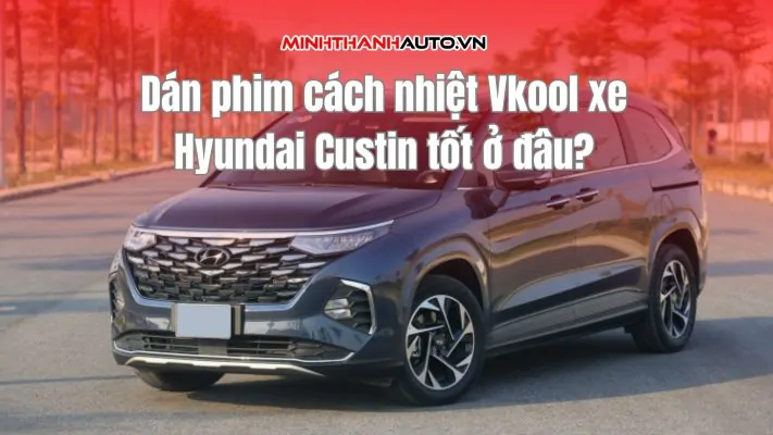 Dán phim cách nhiệt Vkool xe Hyundai Custin tốt ở đâu?