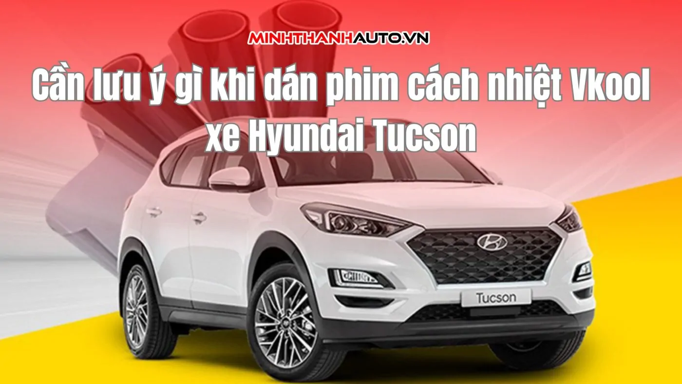 Cần lưu ý gì khi dán phim cách nhiệt Vkool xe Hyundai Tucson