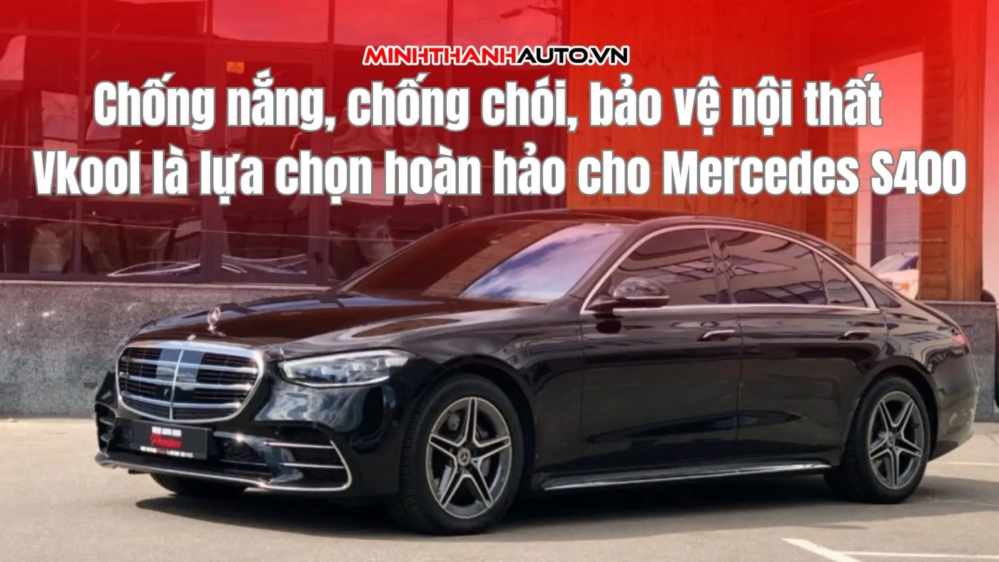 Chống nắng, chống chói, bảo vệ nội thất - Vkool là lựa chọn hoàn hảo cho Mercedes S400