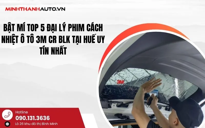 Bật Mí Top 5 Đại Lý phim cách nhiệt ô tô 3M CR BLK tại Huế Uy Tín Nhất