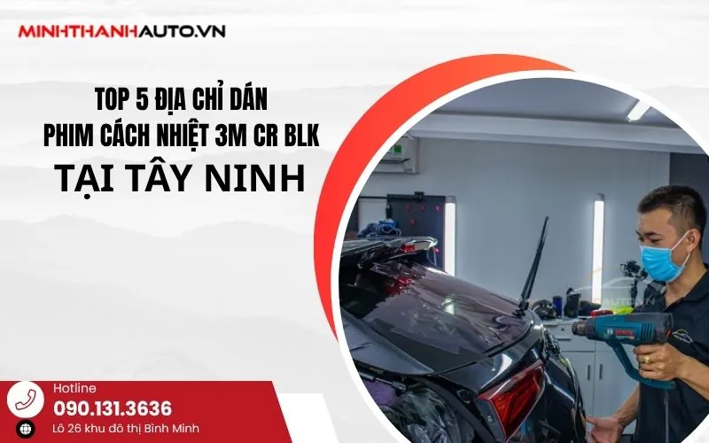 TOP 5 ĐỊA CHỈ DÁN PHIM CÁCH NHIỆT 3M CR BLK TẠI TÂY NINH BẠN NÊN BIẾT.
